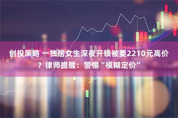 创投策略 一独居女生深夜开锁被要2210元高价？律师提醒：警惕“模糊定价”