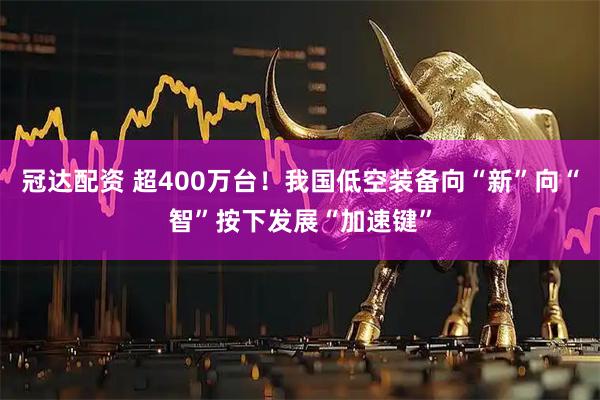 冠达配资 超400万台!我国低空装备向“新”向“智”按下发展“加速键”