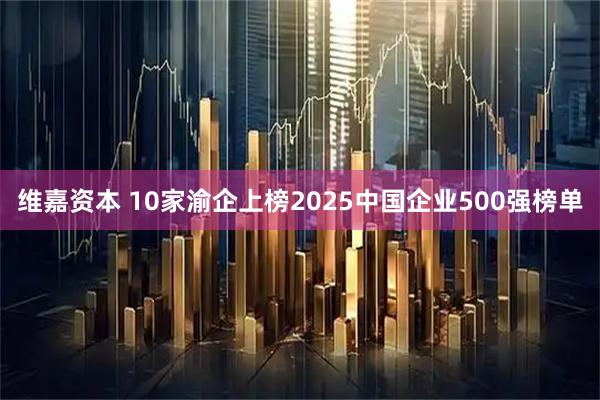 维嘉资本 10家渝企上榜2025中国企业500强榜单