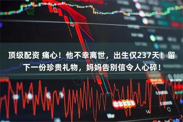 顶级配资 痛心！他不幸离世，出生仅237天！留下一份珍贵礼物，妈妈告别信令人心碎！