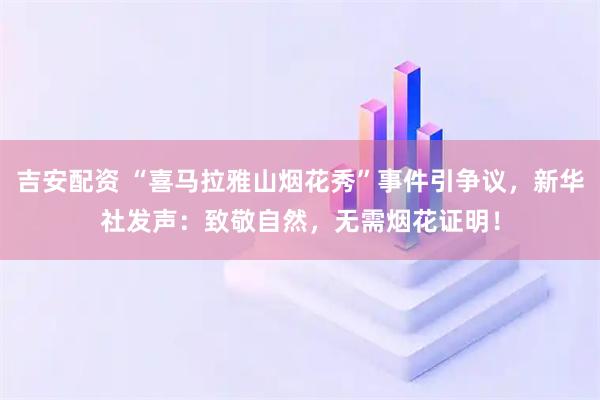 吉安配资 “喜马拉雅山烟花秀”事件引争议，新华社发声：致敬自然，无需烟花证明！