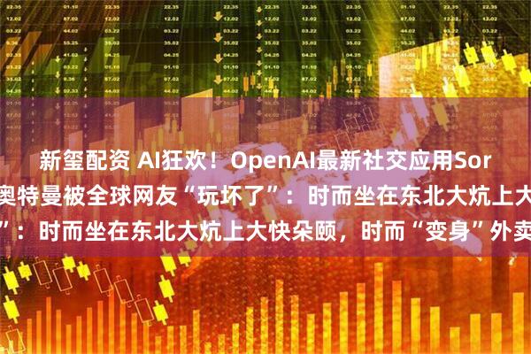 新玺配资 AI狂欢！OpenAI最新社交应用Sora冲上App Store前三，奥特曼被全球网友“玩坏了”：时而坐在东北大炕上大快朵颐，时而“变身”外卖骑手