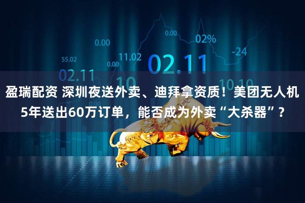 盈瑞配资 深圳夜送外卖、迪拜拿资质！美团无人机5年送出60万订单，能否成为外卖“大杀器”？