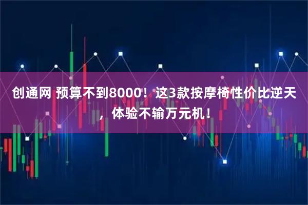创通网 预算不到8000！这3款按摩椅性价比逆天，体验不输万元机！