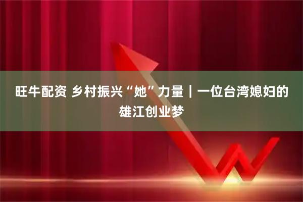 旺牛配资 乡村振兴“她”力量｜一位台湾媳妇的雄江创业梦