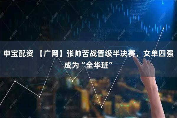 申宝配资 【广网】张帅苦战晋级半决赛，女单四强成为“全华班”