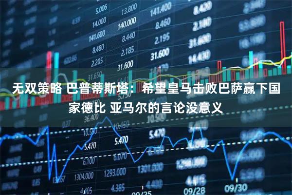 无双策略 巴普蒂斯塔：希望皇马击败巴萨赢下国家德比 亚马尔的言论没意义