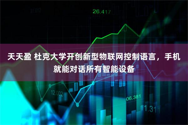 天天盈 杜克大学开创新型物联网控制语言，手机就能对话所有智能设备