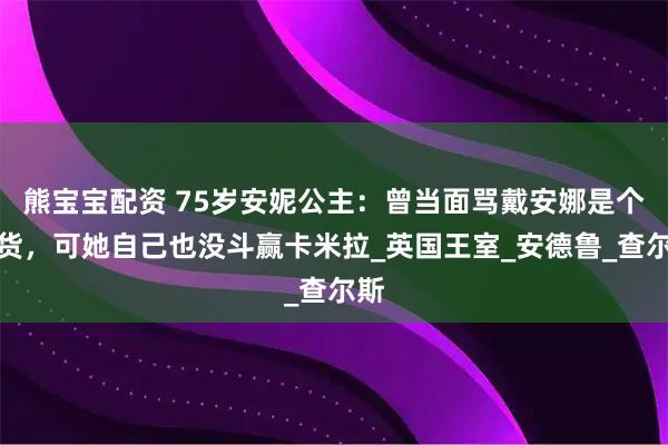 熊宝宝配资 75岁安妮公主：曾当面骂戴安娜是个蠢货，可她自己也没斗赢卡米拉_英国王室_安德鲁_查尔斯