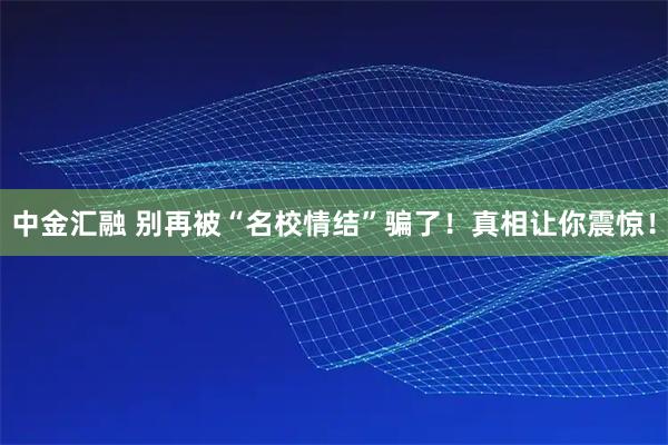 中金汇融 别再被“名校情结”骗了！真相让你震惊！