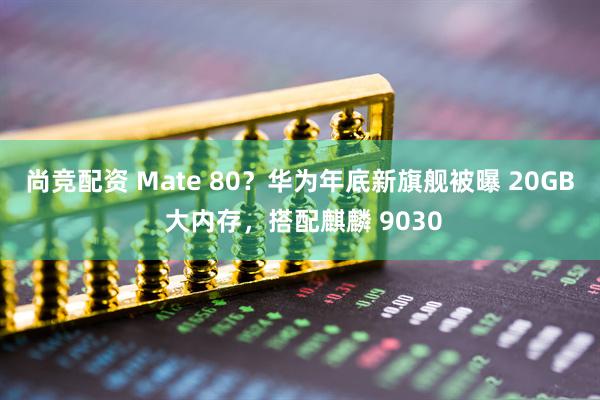 尚竞配资 Mate 80？华为年底新旗舰被曝 20GB 大内存，搭配麒麟 9030