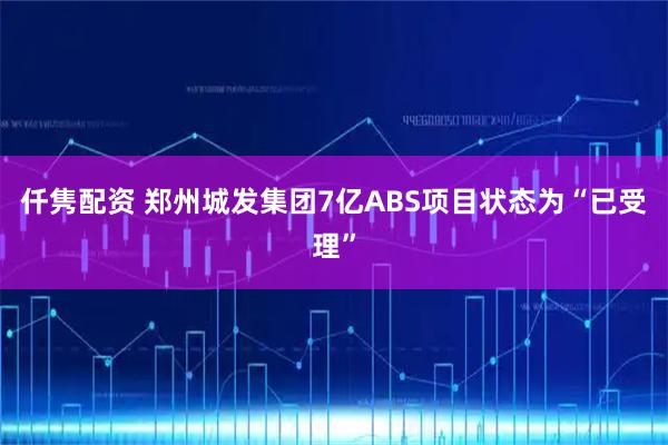 仟隽配资 郑州城发集团7亿ABS项目状态为“已受理”