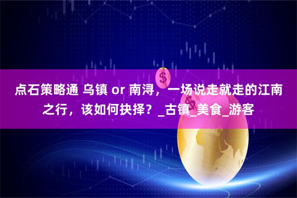 点石策略通 乌镇 or 南浔，一场说走就走的江南之行，该如何抉择？_古镇_美食_游客