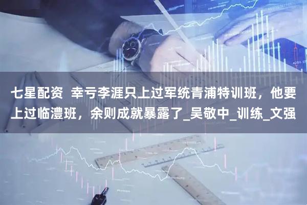 七星配资  幸亏李涯只上过军统青浦特训班，他要上过临澧班，余则成就暴露了_吴敬中_训练_文强