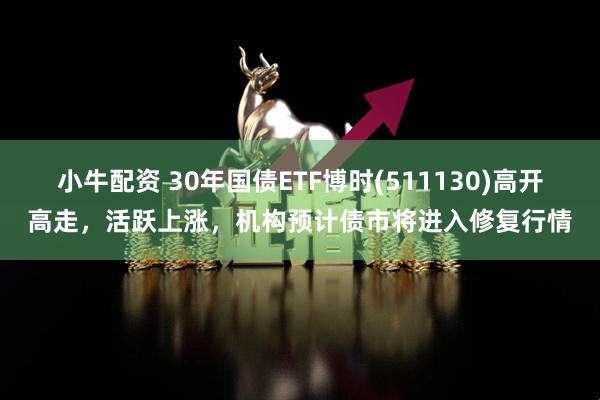 小牛配资 30年国债ETF博时(511130)高开高走，活跃上涨，机构预计债市将进入修复行情