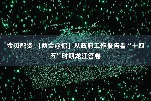 金贝配资 【两会＠你】从政府工作报告看“十四五”时期龙江答卷