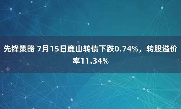先锋策略 7月15日鹿山转债下跌0.74%，转股溢价率11.34%