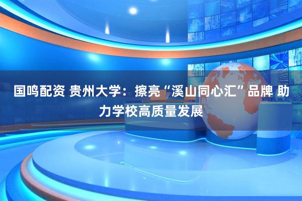 国鸣配资 贵州大学：擦亮“溪山同心汇”品牌 助力学校高质量发展